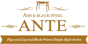 ANTE Ash & Black Steel アンテ 天然木用家具